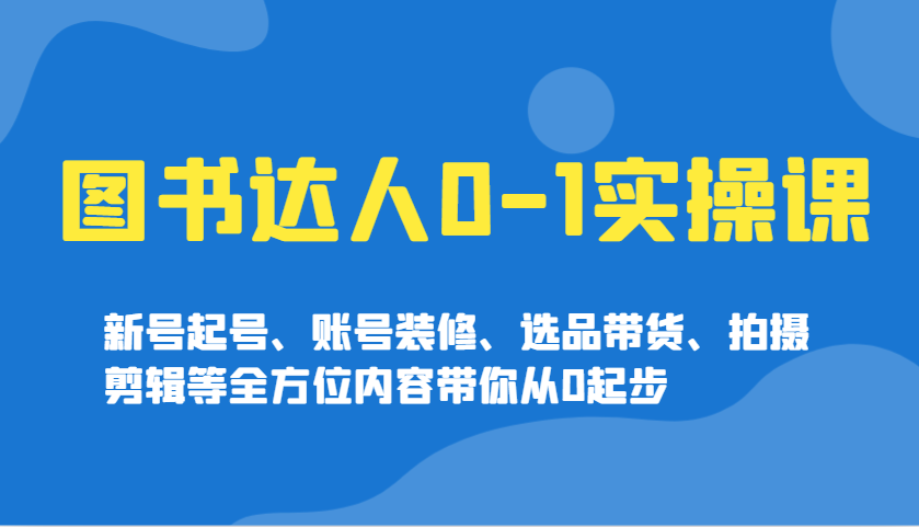 图书达人0-1实操课，新号起号、账号装修、选品带货、拍摄剪辑等全方位内容带你从0起步-副业网创