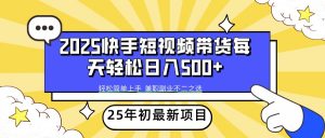2025年初新项目快手短视频带货轻松日入500+-副业网创