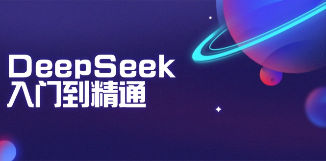 DeepSeek入门到精通：掌握文本生成、知识推理与编程辅助，提升AI应用能力-副业网创