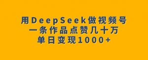 用DeepSeek做视频号，一条作品点赞几十万，单日变现1k-副业网创