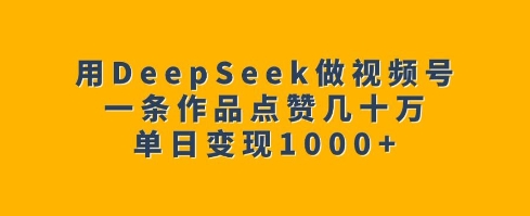 用DeepSeek做视频号，一条作品点赞几十万，单日变现1k-副业网创