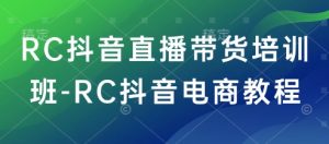 RC抖音直播带货培训班-RC抖音电商教程-副业网创