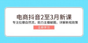 电商抖音2至3月新课:专注拉爆自然流,助力主播破圈,详解新规政策-副业网创