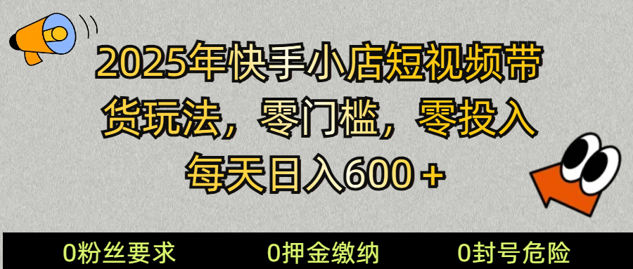 2025快手小店短视频带货模式，零投入，零门槛，每天日入600＋-副业网创