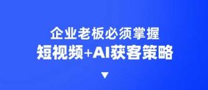 企业短视频AI获客霸屏流量课，6步短视频+AI突围法，3大霸屏抢客策略-副业网创