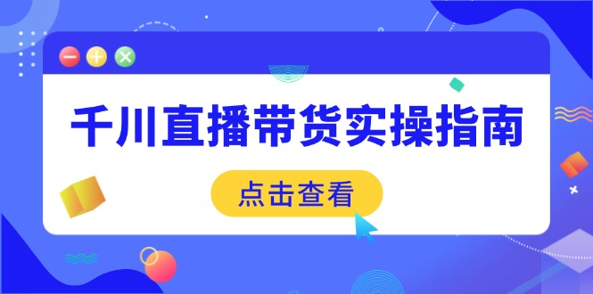 千川直播带货实操指南：从选品到数据优化，基础到实操全面覆盖-副业网创