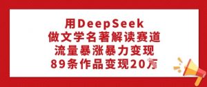 用DeepSeek做文学名著解读赛道，流量暴涨暴力变现，89条作品变现20W-副业网创