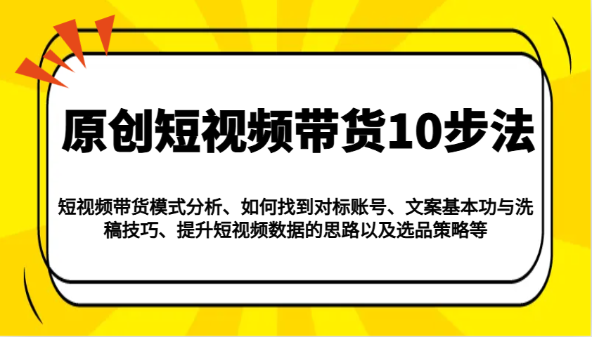 原创短视频带货10步法：模式分析/对标账号/文案与洗稿/提升数据/以及选品策略等-副业网创