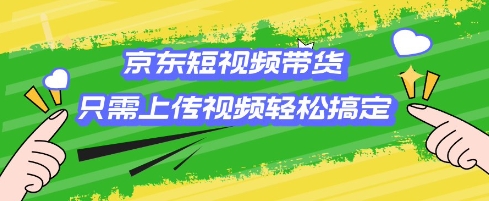 京东短视频带货，只需上传视频就搞定，小白轻松上手【揭秘】-副业网创