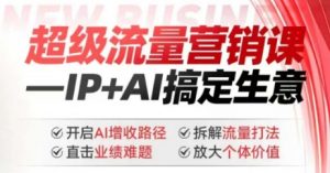 2025年超级流量营销课，IP+AI搞定生意，开启AI增收路径 直击业绩难题 拆解流量打法 放大个体价值-副业网创