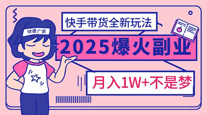 2025年爆红副业！快手带货全新玩法，月入1万加不是梦！-副业网创