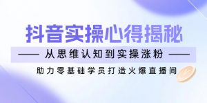抖音实战心得揭秘,从思维认知到实操涨粉,助力零基础学员打造火爆直播间-副业网创