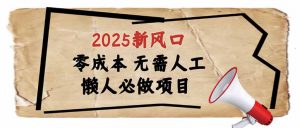 2025新风口，懒人必做项目，零成本无需人工，轻松上手无门槛-副业网创