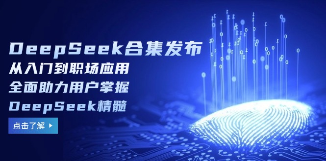 DeepSeek合集发布，从入门到职场应用，全面助力用户掌握DeepSeek精髓-副业网创