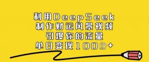 利用DeepSeek制作财运风景视频，引爆你的流量，单日变现多张-副业网创