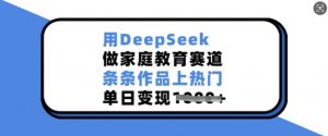 用DeepSeek做家庭教育赛道，条条作品上热门，单日变现多张-副业网创