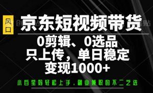 京东短视频带货，0剪辑，0选品，只需上传素材，单日稳定变现1000+-副业网创
