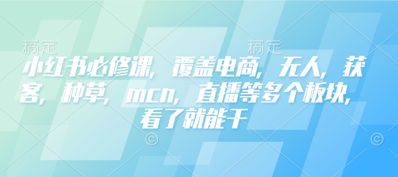 小红书必修课，覆盖电商，无人，获客，种草，mcn，直播等多个板块，看了就能干-副业网创
