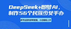 DeepSeek+即梦AI,制作56个民族少女手办,附详细教程+变现方向-副业网创