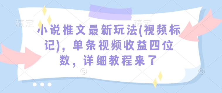 小说推文最新玩法(视频标记)，单条视频收益四位数，详细教程来了-副业网创