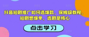 抖音短剧推广如何选爆款，保姆级教程，短剧想爆单，选剧是核心-副业网创