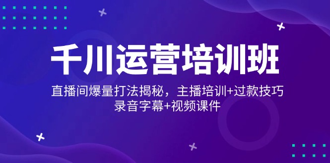 千川运营培训班，直播间爆量打法揭秘，主播培训+过款技巧，录音字幕+视频-副业网创