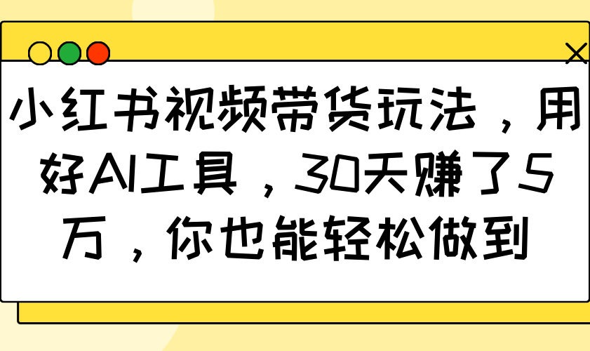 小红书视频带货玩法，用好AI工具，30天赚了5万，你也能轻松做到-副业网创