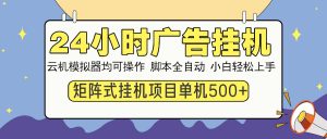24小时广告挂机  单机收益500+ 矩阵式操作，设备越多收益越大，小白轻...-副业网创