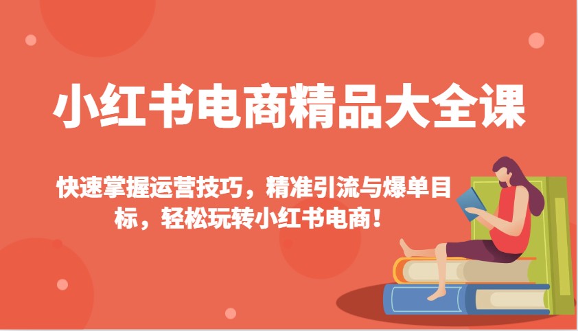 小红书电商精品大全课：快速掌握运营技巧，精准引流与爆单目标，轻松玩转小红书电商！-副业网创
