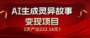 AI生成灵异故事变现项目，1天产出222.16元-副业网创