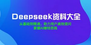 Deepseek资料大全，从基础到精通，助力用户高效提问，掌握AI赚钱思路-副业网创