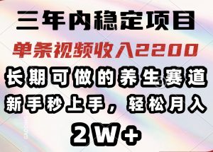 三年内稳定项目，长期可做的养生赛道，单条视频收入2200，新手秒上手，...-副业网创