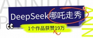 DeepSeek做抖音爆火的AI哪吒走秀视频，1个作品获赞19万+，我教你怎么做-副业网创