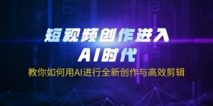 短视频创作进入AI时代，教你如何用AI进行全新创作与高效剪辑-副业网创