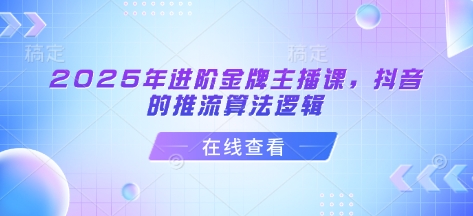 2025年进阶金牌主播课，抖音的推流算法逻辑-副业网创
