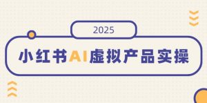 小红书AI虚拟产品实操，开店、发布、提高销量，细节决定成败，月入5位数-副业网创