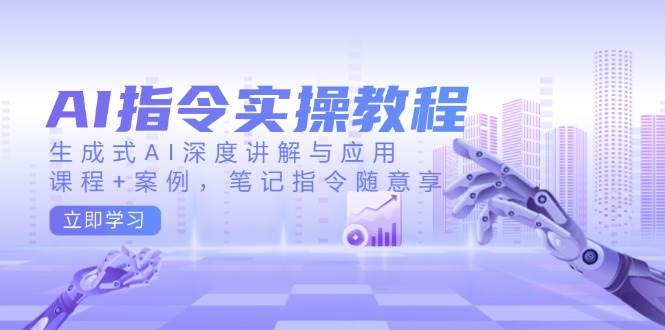 AI指令实战课，生成式AI深度讲解与应用，课程+案例，笔记指令随意享(更新)-副业网创