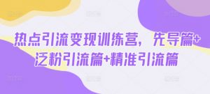 热点引流变现训练营,先导篇+泛粉引流篇+精准引流篇-副业网创