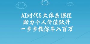 AI时代5大体系课程:助力个人价值跃升,一步步教你年入百万-副业网创