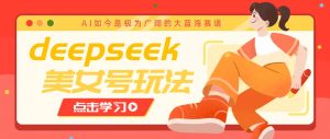 借助deepseek创作出各种风格的美女视频,7天快速涨粉,多种变现月入万元-副业网创