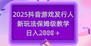 2025抖音游戏发行人新玩法，保姆级教学，日入多张-副业网创