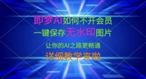 即梦AI如何不开会员,一键保存无水印图片,让你的AI之路更畅通,详细教学来啦-副业网创