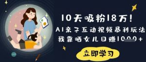 10天吸粉18W!AI亲子互动视频暴利玩法,我靠晒女儿日入数张-副业网创