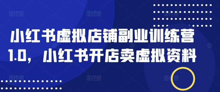 小红书虚拟店铺副业训练营1.0，小红书开店卖虚拟资料-副业网创