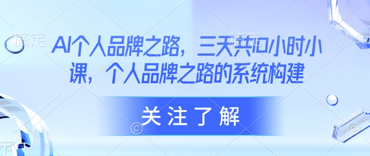 AI个人品牌之路，​三天共10小时小课，个人品牌之路的系统构建-副业网创