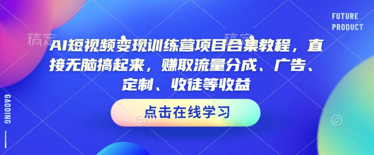 AI短视频变现训练营项目合集教程，直接无脑搞起来，赚取流量分成、广告、定制、收徒等收益(0302更新)-副业网创