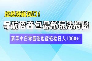 短视频新风口！导航语音包最新玩法揭秘，新手小白零基础也能轻松日入10...-副业网创