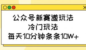 公众号新赛道玩法，冷门玩法，每天10分钟条条10W+-副业网创