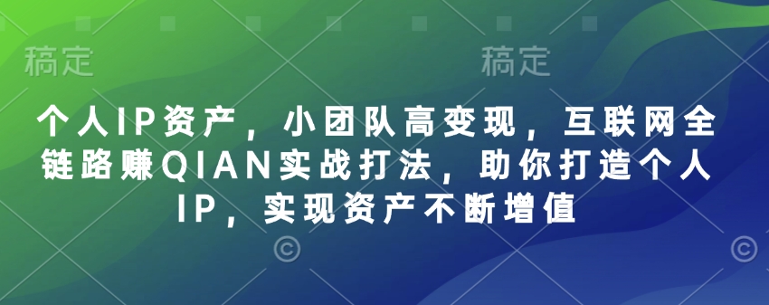 个人IP资产，小团队高变现，互联网全链路赚QIAN实战打法，助你打造个人IP，实现资产不断增值-副业网创