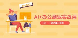 AI+办公副业实战课：从Excel到PPT，从行业分析到视频制作，一站式提升技能-副业网创